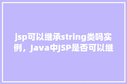 jsp可以继承string类吗实例，Java中JSP是否可以继承String类实例介绍
