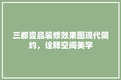 三都壹品装修效果图现代简约，诠释空间美学