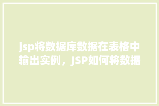 jsp将数据库数据在表格中输出实例，JSP如何将数据库数据在网页表格中展示实例详解