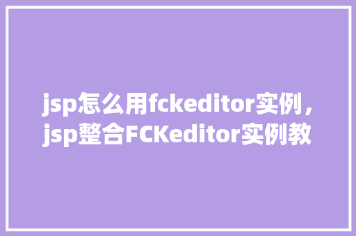 jsp怎么用fckeditor实例，jsp整合FCKeditor实例教程详解