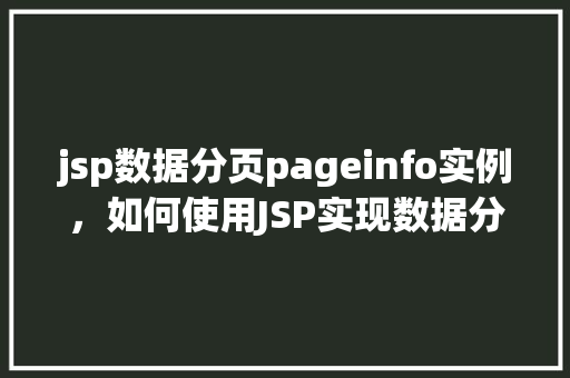 jsp数据分页pageinfo实例，如何使用JSP实现数据分页：PageInfo实例详解