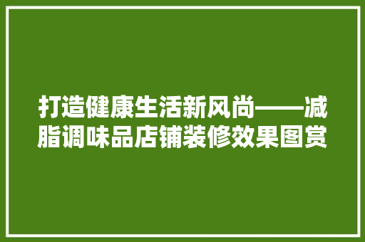打造健康生活新风尚——减脂调味品店铺装修效果图赏析