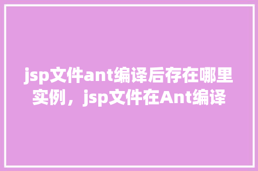 jsp文件ant编译后存在哪里实例，jsp文件在Ant编译后存储位置的实例介绍