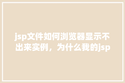 jsp文件如何浏览器显示不出来实例，为什么我的jsp文件在浏览器中无法显示实例分析