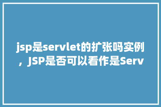 jsp是servlet的扩张吗实例，JSP是否可以看作是Servlet的一种扩展实例分析