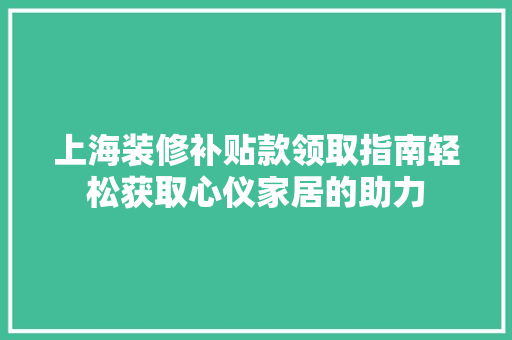 上海装修补贴款领取指南轻松获取心仪家居的助力