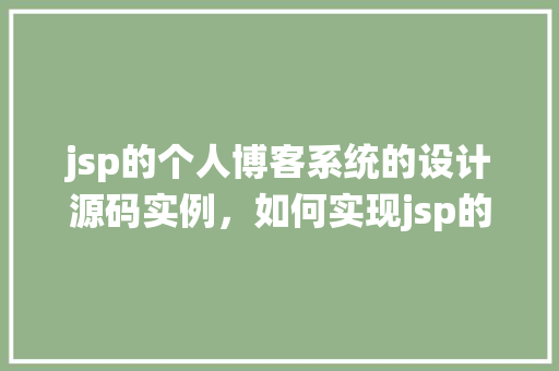 jsp的个人博客系统的设计源码实例，如何实现jsp的个人博客系统：源码实例介绍