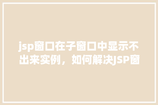jsp窗口在子窗口中显示不出来实例，如何解决JSP窗口在子窗口中无法显示的问题实例介绍