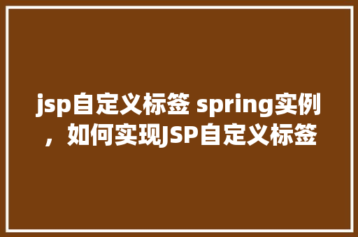 jsp自定义标签 spring实例，如何实现JSP自定义标签并集成Spring实例