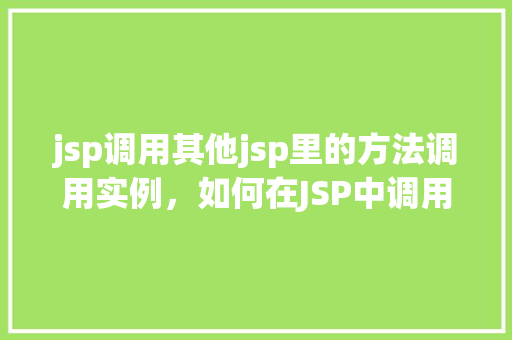 jsp调用其他jsp里的方法调用实例，如何在JSP中调用另一个JSP页面的方法实例介绍