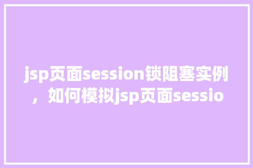 jsp页面session锁阻塞实例,如何模拟jsp页面session锁阻塞实例