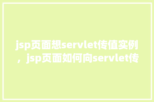 jsp页面想servlet传值实例，jsp页面如何向servlet传递值实例介绍