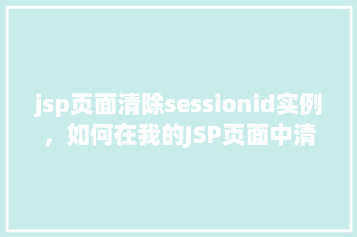 jsp页面清除sessionid实例，如何在我的JSP页面中清除sessionID实例