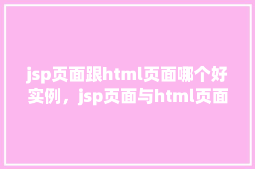 jsp页面跟html页面哪个好实例，jsp页面与html页面哪个更好实例介绍