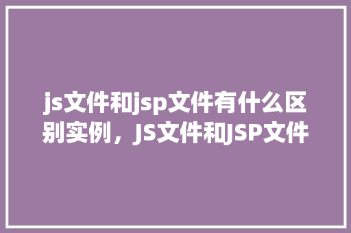 js文件和jsp文件有什么区别实例，JS文件和JSP文件有什么本质区别实例剖析
