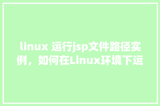 linux 运行jsp文件路径实例，如何在Linux环境下运行JSP文件路径实例介绍