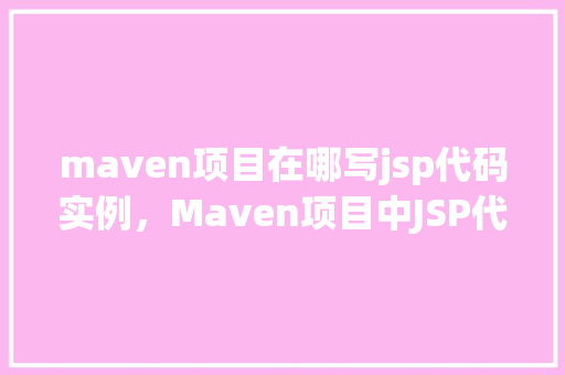 maven项目在哪写jsp代码实例,Maven项目中JSP代码实例的位置在哪里 第1张 maven项目在哪写jsp代码实例,Maven项目中JSP代码实例的位置在哪里 第1张