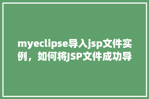 myeclipse导入jsp文件实例,如何将JSP文件成功导入MyEclipse开发环境实例详解