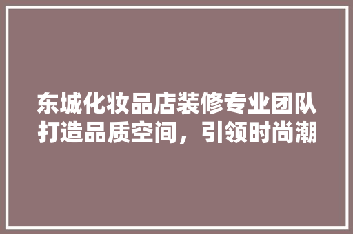 东城化妆品店装修专业团队打造品质空间，引领时尚潮流