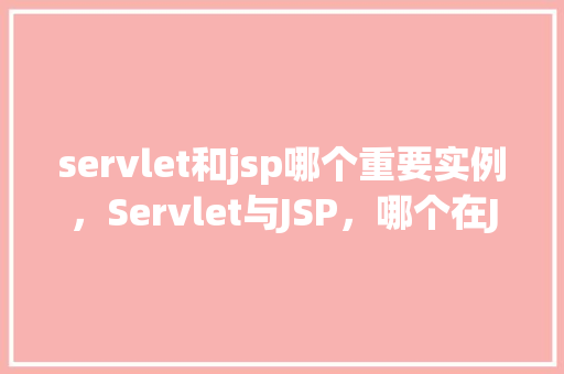servlet和jsp哪个重要实例，Servlet与JSP，哪个在JavaWeb开发中更为关键