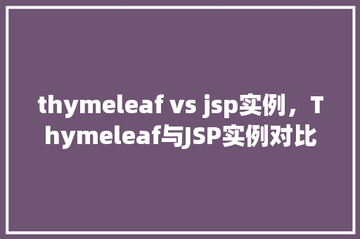 thymeleaf vs jsp实例,Thymeleaf与JSP实例对比:两种技术的实战应用分析