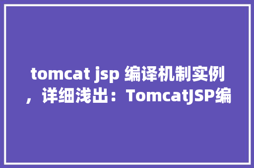 tomcat jsp 编译机制实例,详细浅出:TomcatJSP编译机制实例剖析