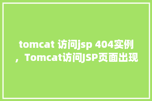 tomcat 访问jsp 404实例,Tomcat访问JSP页面出现404错误的排查与解决实例