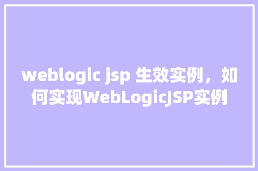 weblogic jsp 生效实例，如何实现WebLogicJSP实例的有效加载与运行