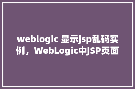 weblogic 显示jsp乱码实例，WebLogic中JSP页面显示乱码问题的实例分析