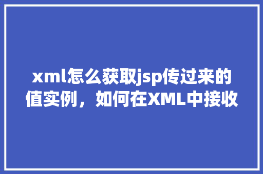 xml怎么获取jsp传过来的值实例,如何在XML中接收JSP页面传递的值实例