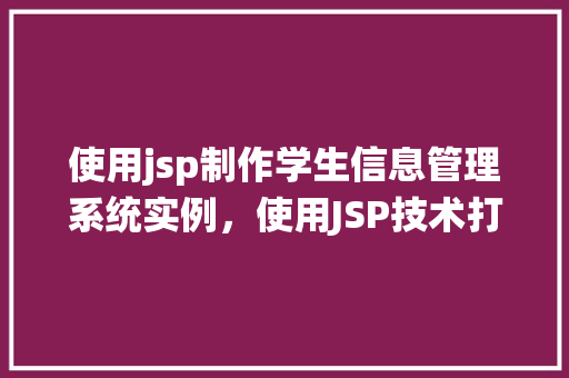 使用jsp制作学生信息管理系统实例，使用JSP技术打造学生信息管理系统实战例子详解