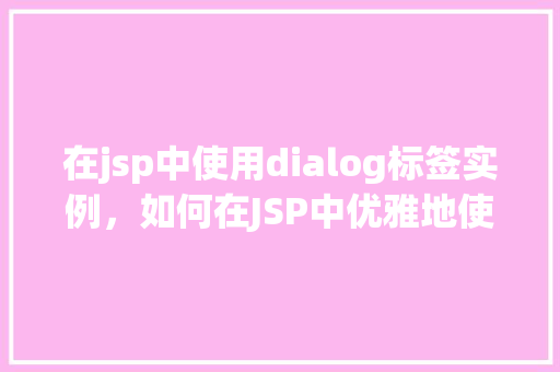在jsp中使用dialog标签实例,如何在JSP中优雅地使用dialog标签实现对话框效果
