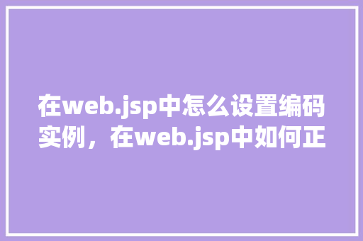 在web.jsp中怎么设置编码实例,在web.jsp中如何正确设置页面编码实例介绍