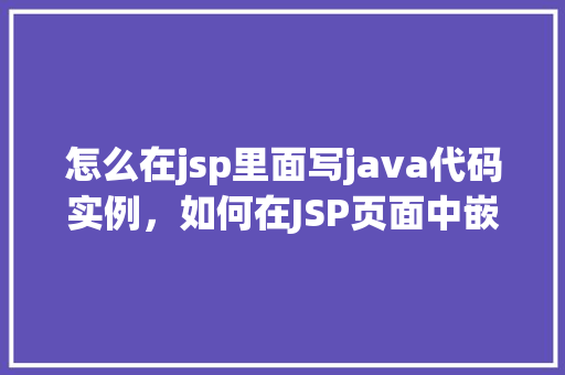 怎么在jsp里面写java代码实例，如何在JSP页面中嵌入Java代码实例详解