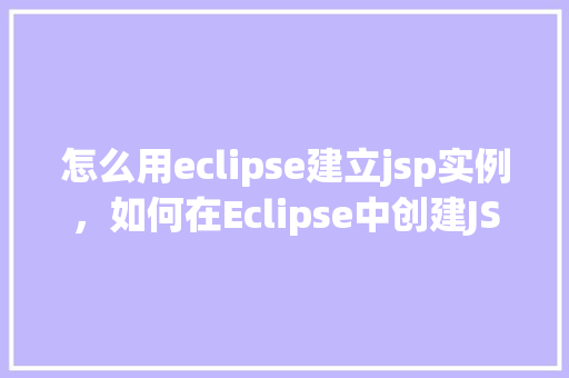 怎么用eclipse建立jsp实例,如何在Eclipse中创建JSP实例