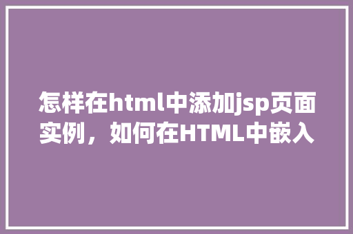 怎样在html中添加jsp页面实例，如何在HTML中嵌入JSP页面实例