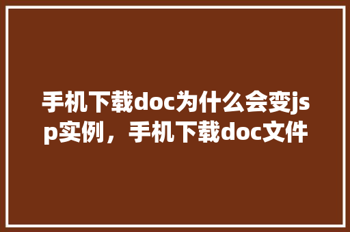 手机下载doc为什么会变jsp实例,手机下载doc文件为何会变成jsp实例原因介绍