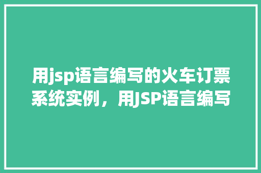用jsp语言编写的火车订票系统实例，用JSP语言编写的火车订票系统实例详解