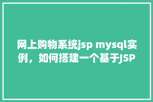 网上购物系统jsp mysql实例,如何搭建一个基于JSP和MySQL的网上购物系统实例
