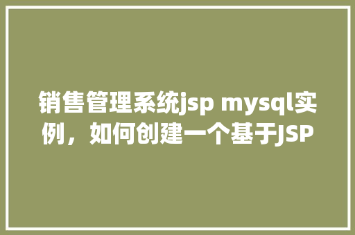 销售管理系统jsp mysql实例,如何创建一个基于JSP和MySQL的销售管理系统实例
