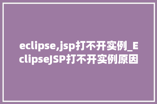 eclipse,jsp打不开实例_EclipseJSP打不开实例原因分析及解决方法全攻略 第1张 eclipse,jsp打不开实例_EclipseJSP打不开实例原因分析及解决方法全攻略 第1张