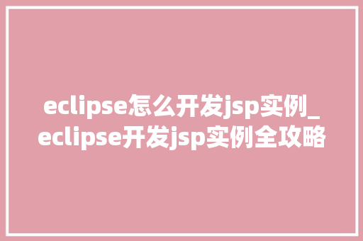 eclipse怎么开发jsp实例_eclipse开发jsp实例全攻略从入门到精通