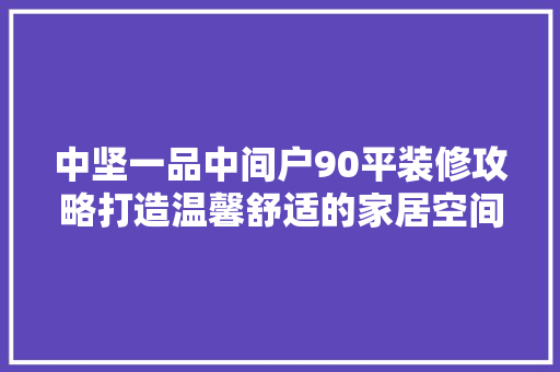 中坚一品中间户90平装修攻略打造温馨舒适的家居空间