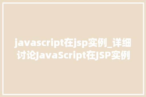 javascript在jsp实例_详细讨论JavaScript在JSP实例中的应用与方法 第1张 javascript在jsp实例_详细讨论JavaScript在JSP实例中的应用与方法 第1张