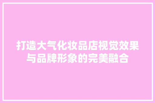 打造大气化妆品店视觉效果与品牌形象的完美融合