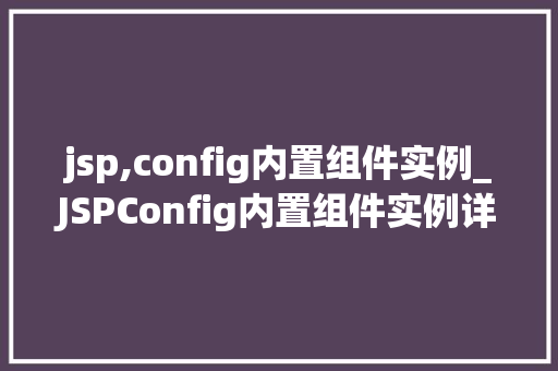 jsp,config内置组件实例_JSPConfig内置组件实例详细与实战指南 第1张 jsp,config内置组件实例_JSPConfig内置组件实例详细与实战指南 第1张