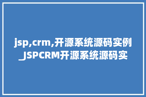 jsp,crm,开源系统源码实例_JSPCRM开源系统源码实例详细与实战应用