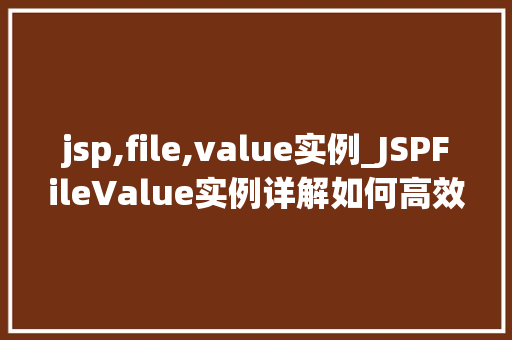 jsp,file,value实例_JSPFileValue实例详解如何高效处理文件数据