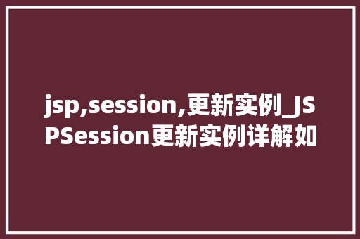 jsp,session,更新实例_JSPSession更新实例详解如何高效管理用户会话状态