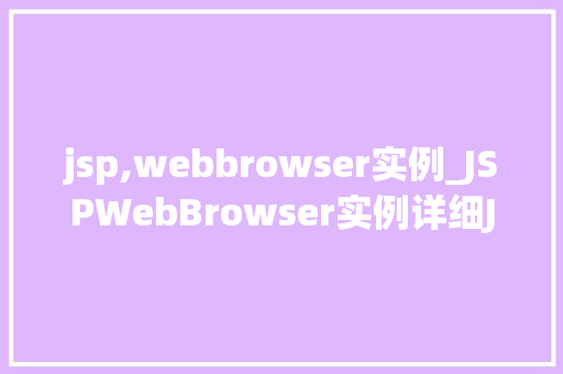 jsp,webbrowser实例_JSPWebBrowser实例详细JavaServerPages中的浏览器功能 第1张 jsp,webbrowser实例_JSPWebBrowser实例详细JavaServerPages中的浏览器功能 第1张
